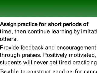 Assignpractice for short periods of
time, then continue learning by imitati
others.
Provide feedback and encouragement
through praises. Positively motivated,
students will never get tired practicing.
 