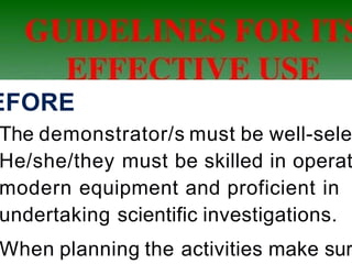 EFORE
The demonstrator/s must be well-sele
He/she/they must be skilled in operat
modern equipment and proficient in
undertaking scientific investigations.
When planning the activities make sur
 