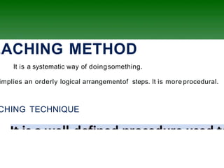EACHING METHOD
It is a systematic way of doingsomething.
implies an orderly logical arrangementof steps. It is more procedural.
CHING TECHNIQUE
 