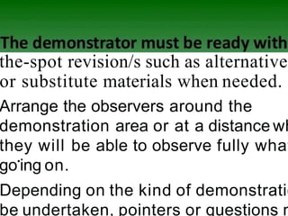 the-spot revision/s such as alternative
or substitute materials when needed.
Arrange the observers around the
demonstration area or at a distance wh
they will be able to observe fully what
go•
ing on.
Depending on the kind of demonstratio
be undertaken, pointers or questions m
 