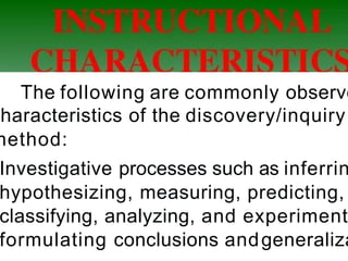 The following are commonly observe
haracteristics of the discovery/inquiry
method:
Investigative processes such as inferrin
hypothesizing, measuring, predicting,
classifying, analyzing, and experiment
formulating conclusions andgeneraliza
 