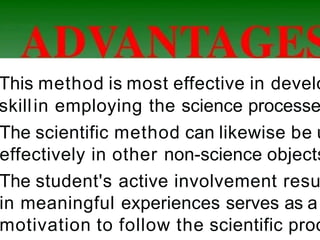 This method is most effective in develo
skillin employing the science processe
The scientific method can likewise be u
effectively in other non-science objects
The student's active involvement resu
in meaningful experiences serves as as
motivation to follow the scientific proc
 