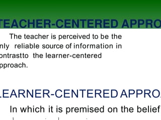 The teacher is perceived to be the
nly reliable source of information in
ontrastto the learner-centered
pproach.
LEARNER-CENTERED APPROA
In which it is premised on the belief
 