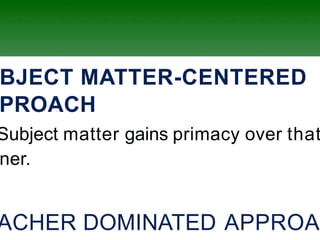 BJECT MATTER-CENTERED
PROACH
Subject matter gains primacy over that
ner.
ACHER DOMINATED APPROAC
 