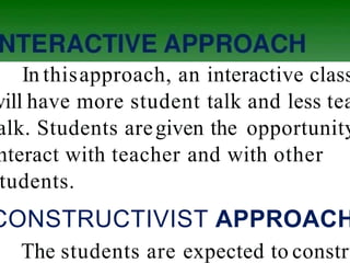 In thisapproach, an interactive class
will have more student talk and less tea
alk. Students aregiven the opportunity
nteract with teacher and with other
tudents.
CONSTRUCTIVIST APPROACH
The students are expected to constru
 
