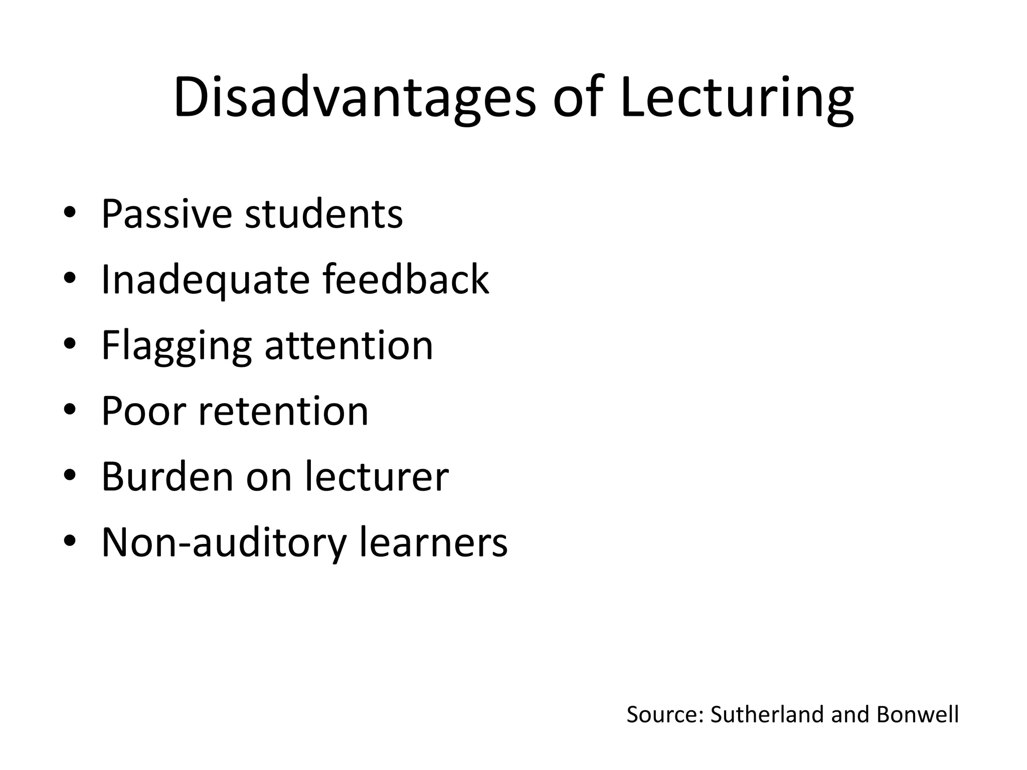 Disadvantages of Lecturing
•
•
•
•
•
•

Passive students
Inadequate feedback
Flagging attention
Poor retention
Burden on lecturer
Non-auditory learners

Source: Sutherland and Bonwell

 
