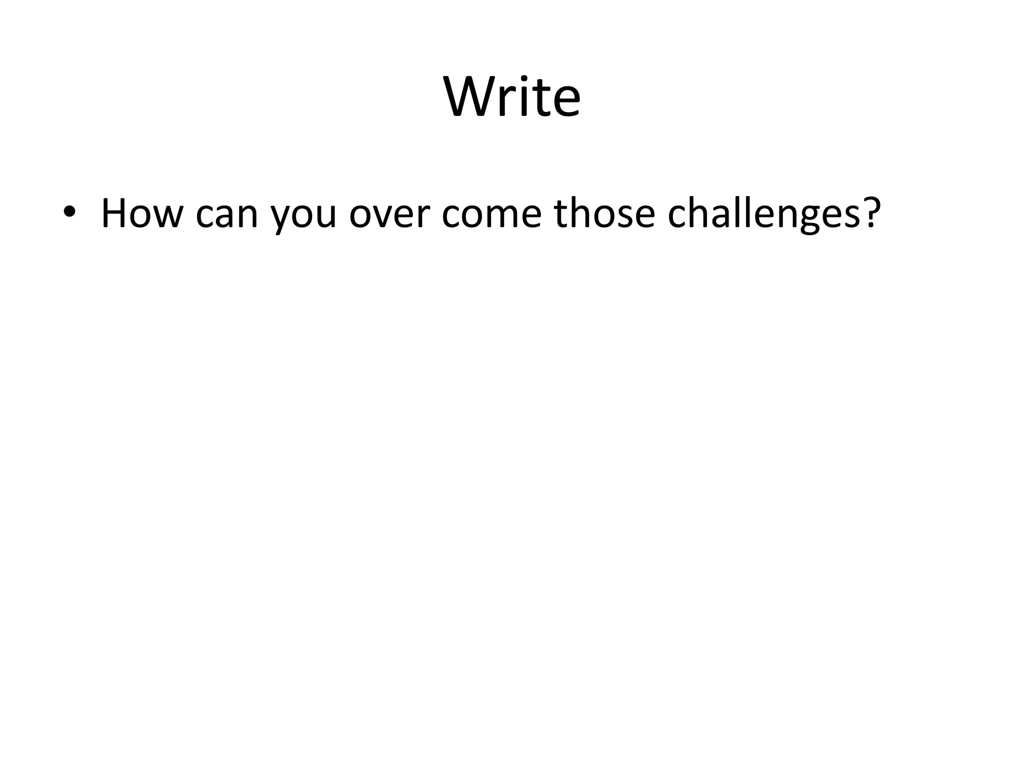 Write
• How can you over come those challenges?

 