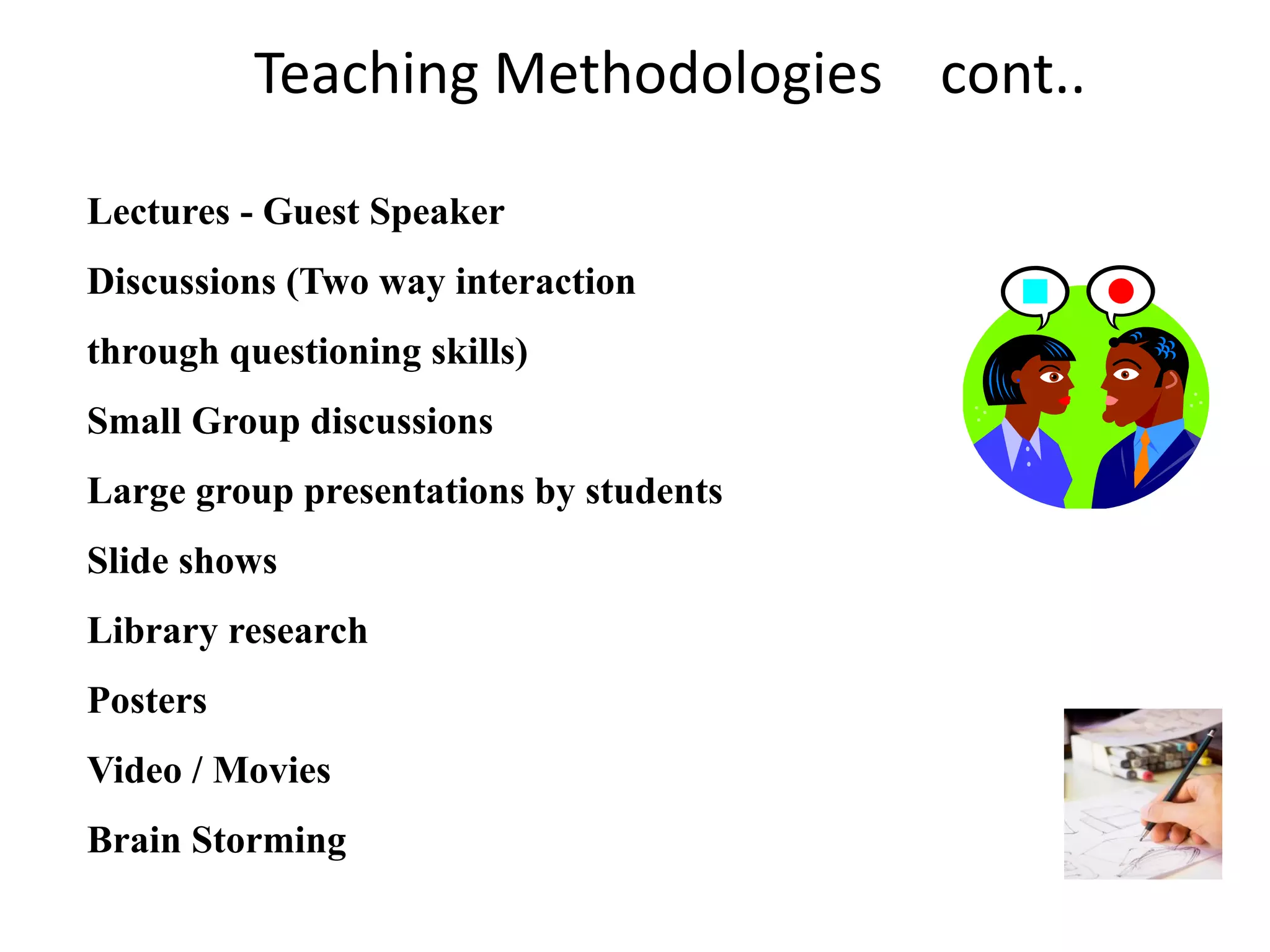 Teaching Methodologies cont..
Lectures - Guest Speaker

Discussions (Two way interaction
through questioning skills)
Small Group discussions
Large group presentations by students
Slide shows

Library research
Posters
Video / Movies

Brain Storming

 