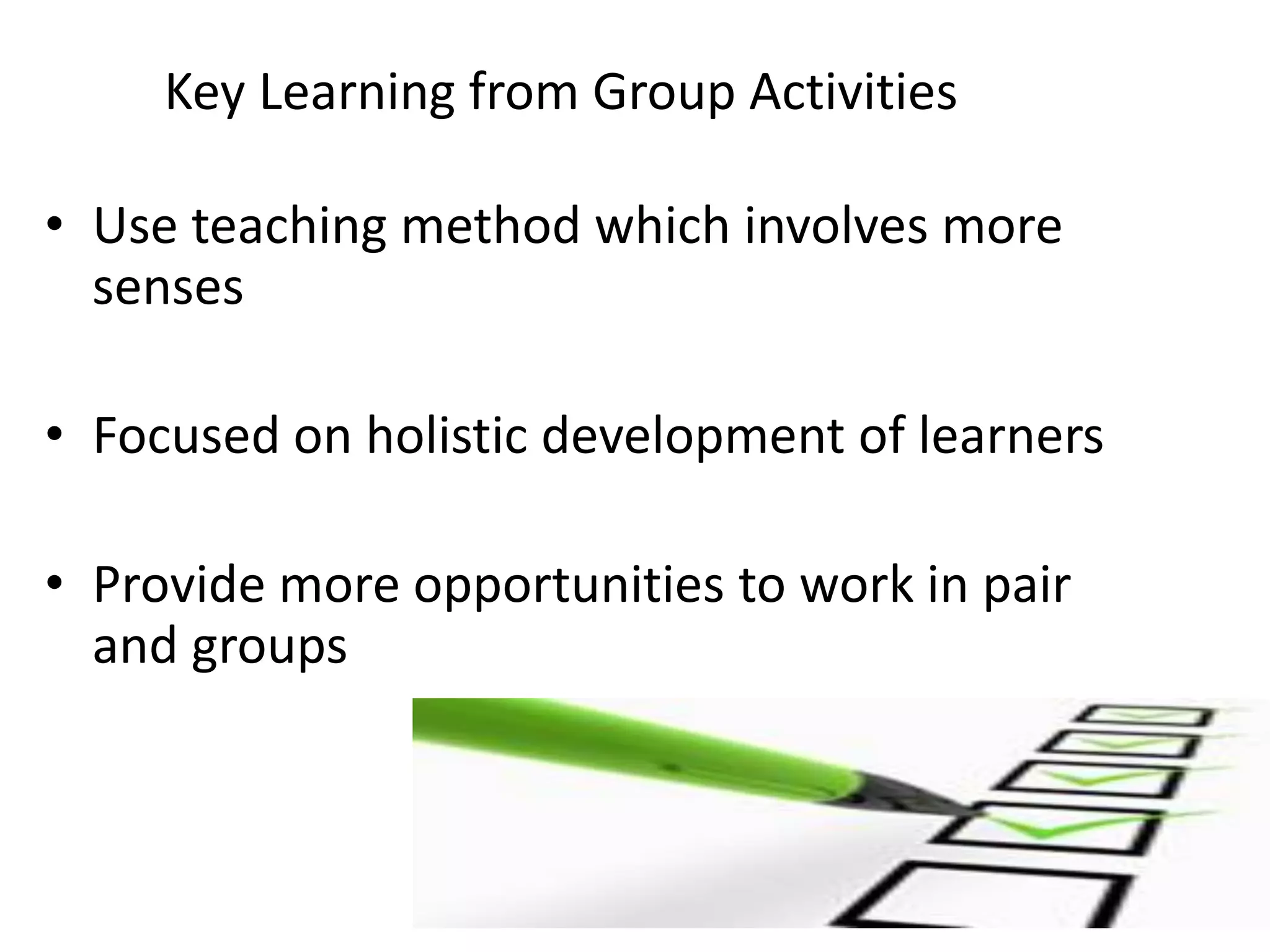 Key Learning from Group Activities
• Use teaching method which involves more
senses

• Focused on holistic development of learners
• Provide more opportunities to work in pair
and groups

 