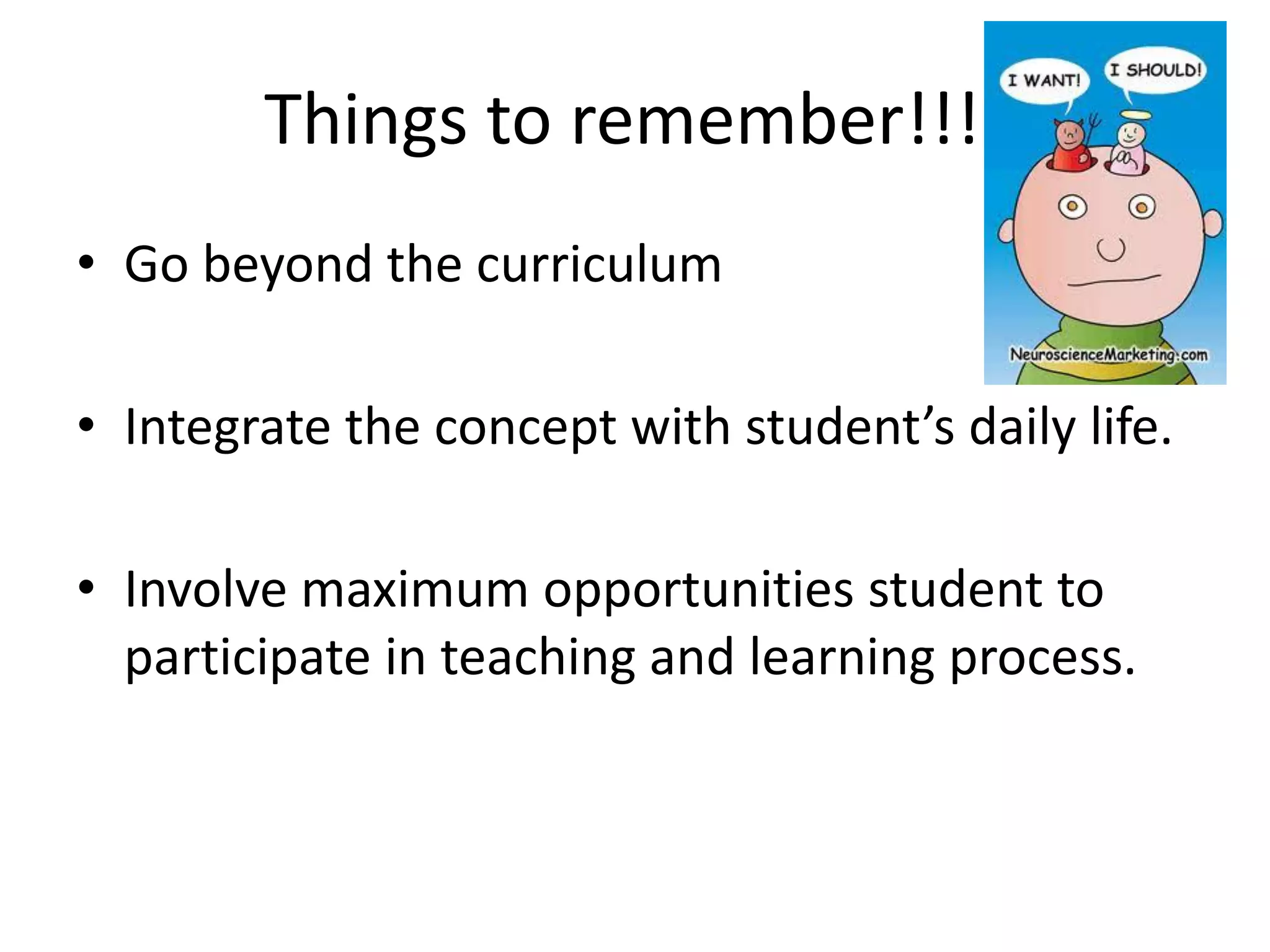Things to remember!!!!
• Go beyond the curriculum
• Integrate the concept with student’s daily life.
• Involve maximum opportunities student to
participate in teaching and learning process.

 
