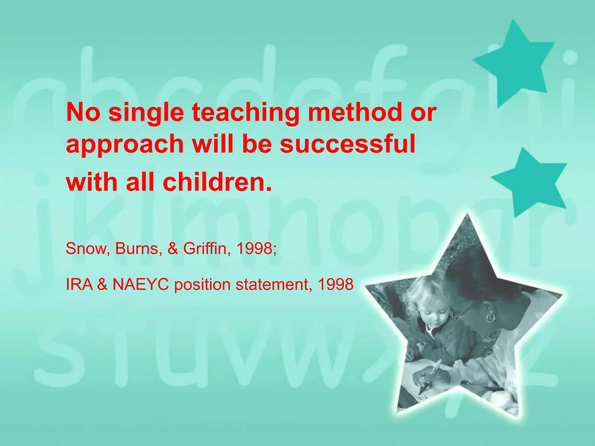 No single teaching method or
approach will be successful
with all children.
Snow, Burns, & Griffin, 1998;
IRA & NAEYC position statement, 1998

 