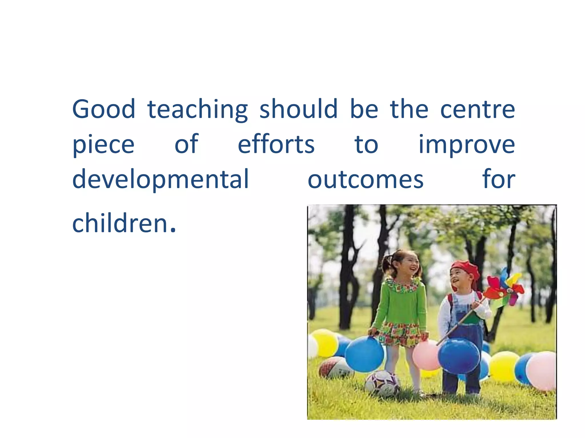 Good teaching should be the centre
piece of efforts to improve
developmental
outcomes
for

children.

 