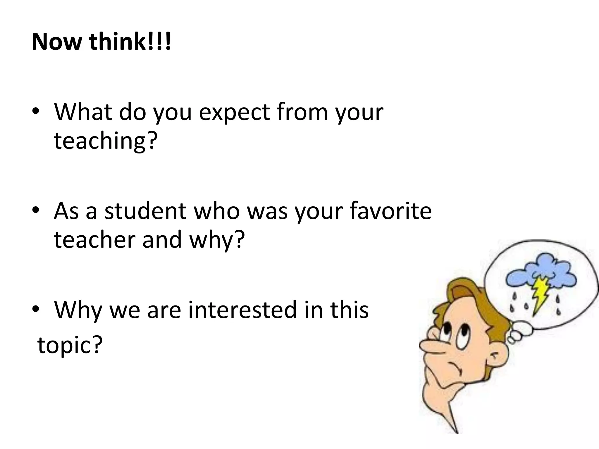 Now think!!!
• What do you expect from your
teaching?

• As a student who was your favorite
teacher and why?
• Why we are interested in this
topic?

 