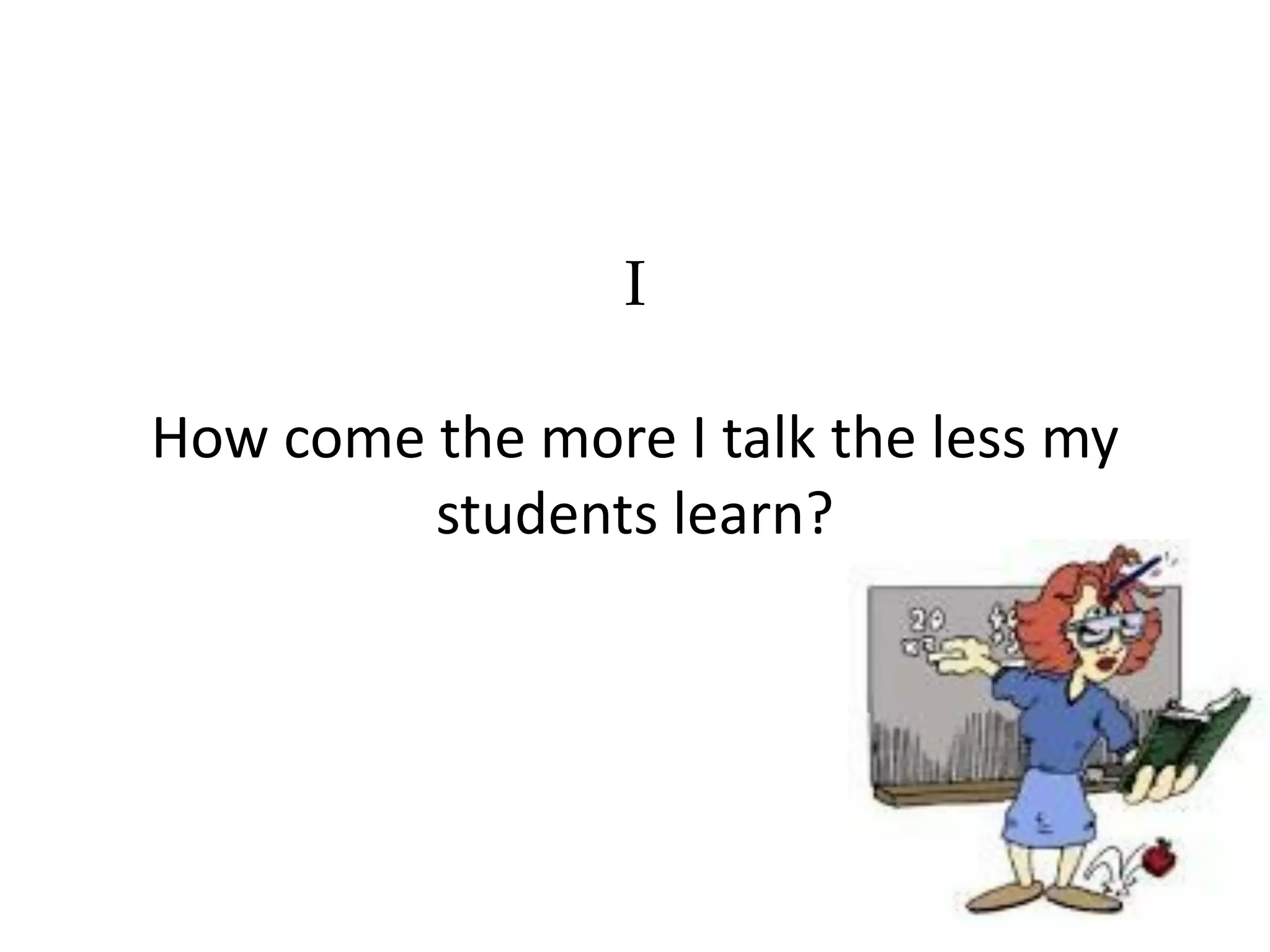 I
How come the more I talk the less my
students learn?

 