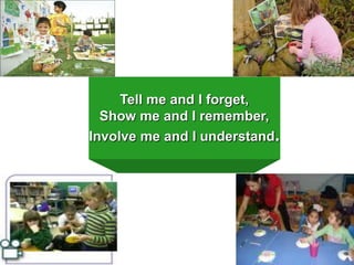 Tell me and I forget,
Show me and I remember,
Involve me and I understand.

 