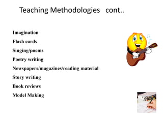 Teaching Methodologies cont..
Imagination
Flash cards
Singing/poems

Poetry writing
Newspapers/magazines/reading material
Story writing
Book reviews
Model Making

 