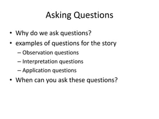 Asking Questions
• Why do we ask questions?
• examples of questions for the story
– Observation questions
– Interpretation questions
– Application questions

• When can you ask these questions?

 