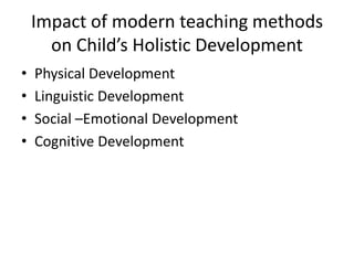 Impact of modern teaching methods
on Child’s Holistic Development
•
•
•
•

Physical Development
Linguistic Development
Social –Emotional Development
Cognitive Development

 
