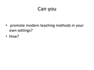 Can you
• promote modern teaching methods in your
own settings?
• How?

 