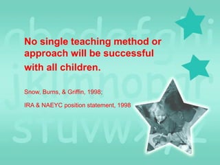 No single teaching method or
approach will be successful
with all children.
Snow, Burns, & Griffin, 1998;
IRA & NAEYC position statement, 1998

 