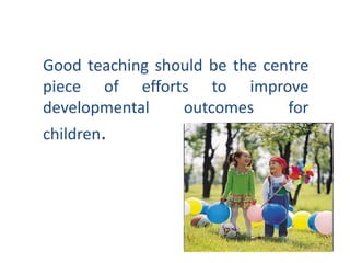Good teaching should be the centre
piece of efforts to improve
developmental
outcomes
for

children.

 