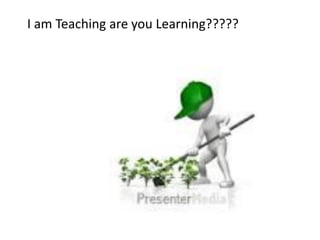 I am Teaching are you Learning?????

 