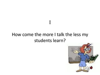 I
How come the more I talk the less my
students learn?

 