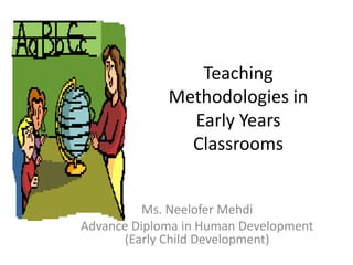 Teaching
Methodologies in
Early Years
Classrooms
Ms. Neelofer Mehdi
Advance Diploma in Human Development
(Early Child Development)

 
