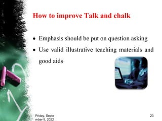 How to improve Talk and chalk
 Emphasis should be put on question asking
 Use valid illustrative teaching materials and
good aids
Friday, Septe
mber 9, 2022
23
 