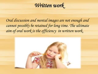 Written work
Oral discussion and mental images are not enough and
cannot possibly be retained for long time. The ultimate
aim of oral work is the efficiency in written work.
 
