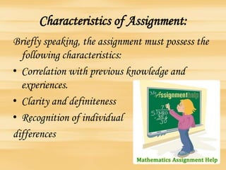 Characteristics of Assignment:
Briefly speaking, the assignment must possess the
following characteristics:
• Correlation with previous knowledge and
experiences.
• Clarity and definiteness
• Recognition of individual
differences
 