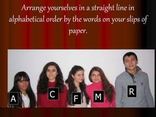 Arrange yourselves in a straight line in
alphabetical order by the words on your slips of
paper.
A F
C M
R
 