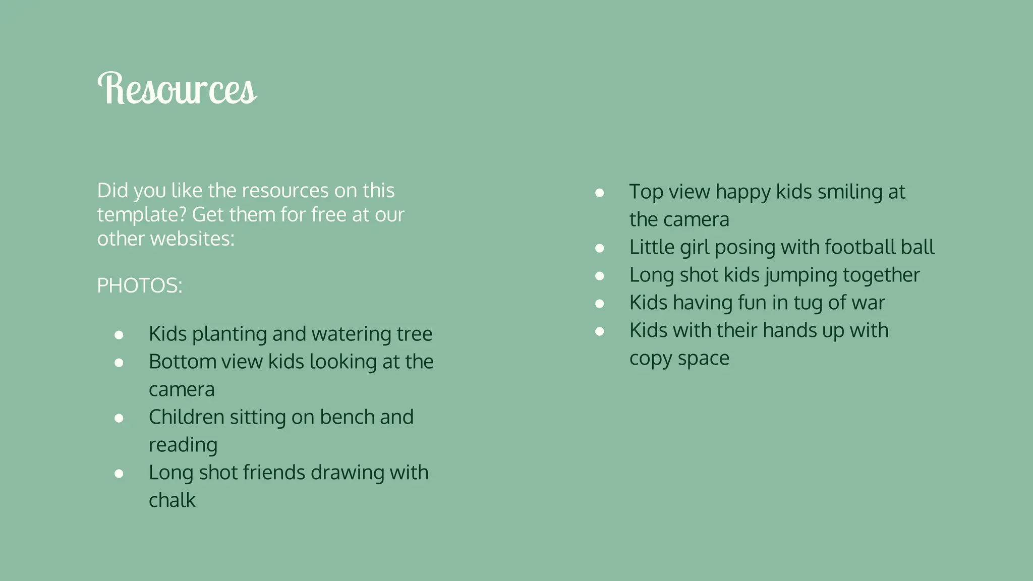 Did you like the resources on this
template? Get them for free at our
other websites:
PHOTOS:
● Kids planting and watering tree
● Bottom view kids looking at the
camera
● Children sitting on bench and
reading
● Long shot friends drawing with
chalk
Resources
● Top view happy kids smiling at
the camera
● Little girl posing with football ball
● Long shot kids jumping together
● Kids having fun in tug of war
● Kids with their hands up with
copy space
 