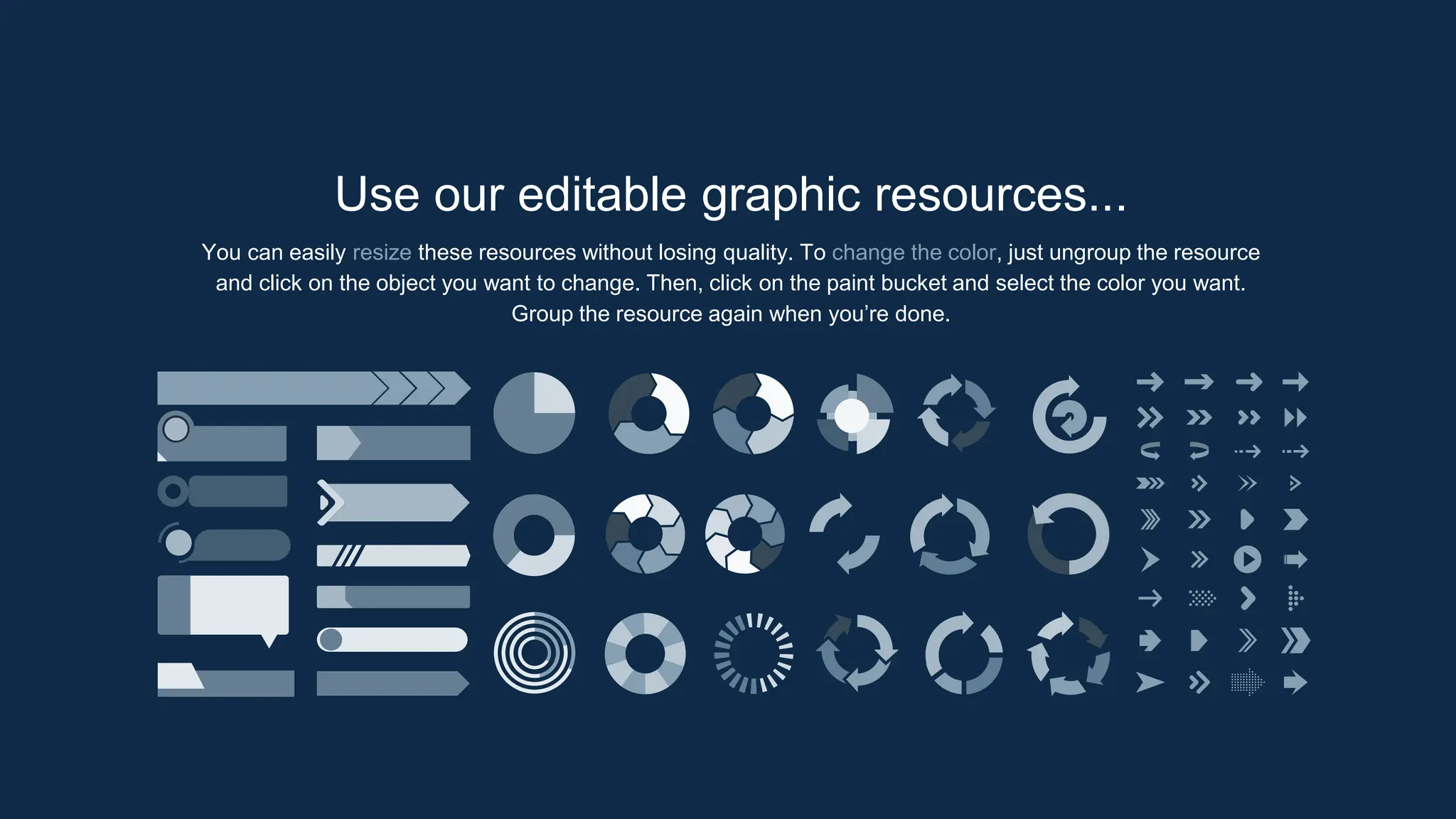 Use our editable graphic resources...
You can easily resize these resources without losing quality. To change the color, just ungroup the resource
and click on the object you want to change. Then, click on the paint bucket and select the color you want.
Group the resource again when you’re done.
 