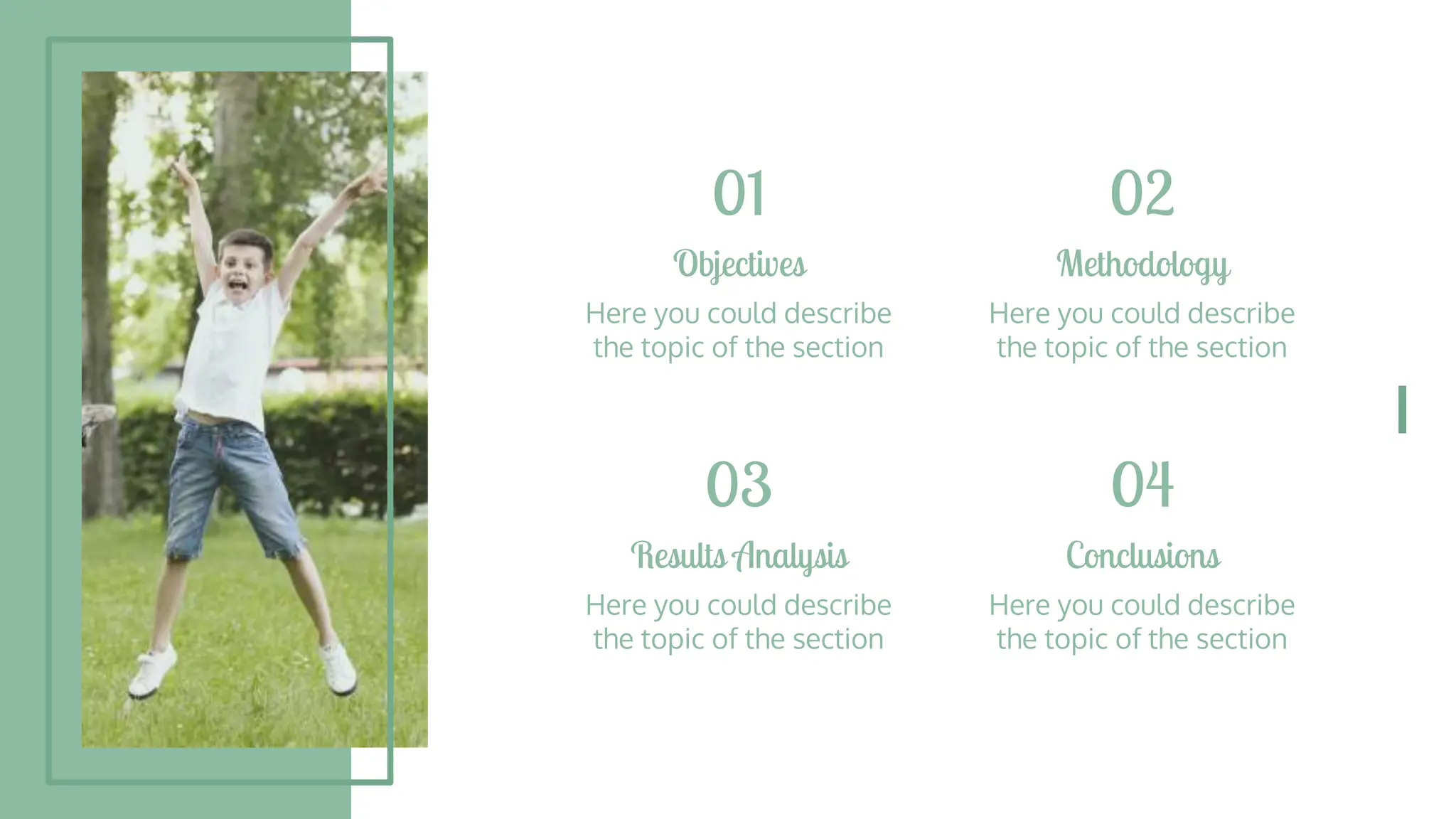 01
Objectives
Here you could describe
the topic of the section
Results Analysis
Here you could describe
the topic of the section
03
Methodology
Here you could describe
the topic of the section
02
Conclusions
Here you could describe
the topic of the section
04
 