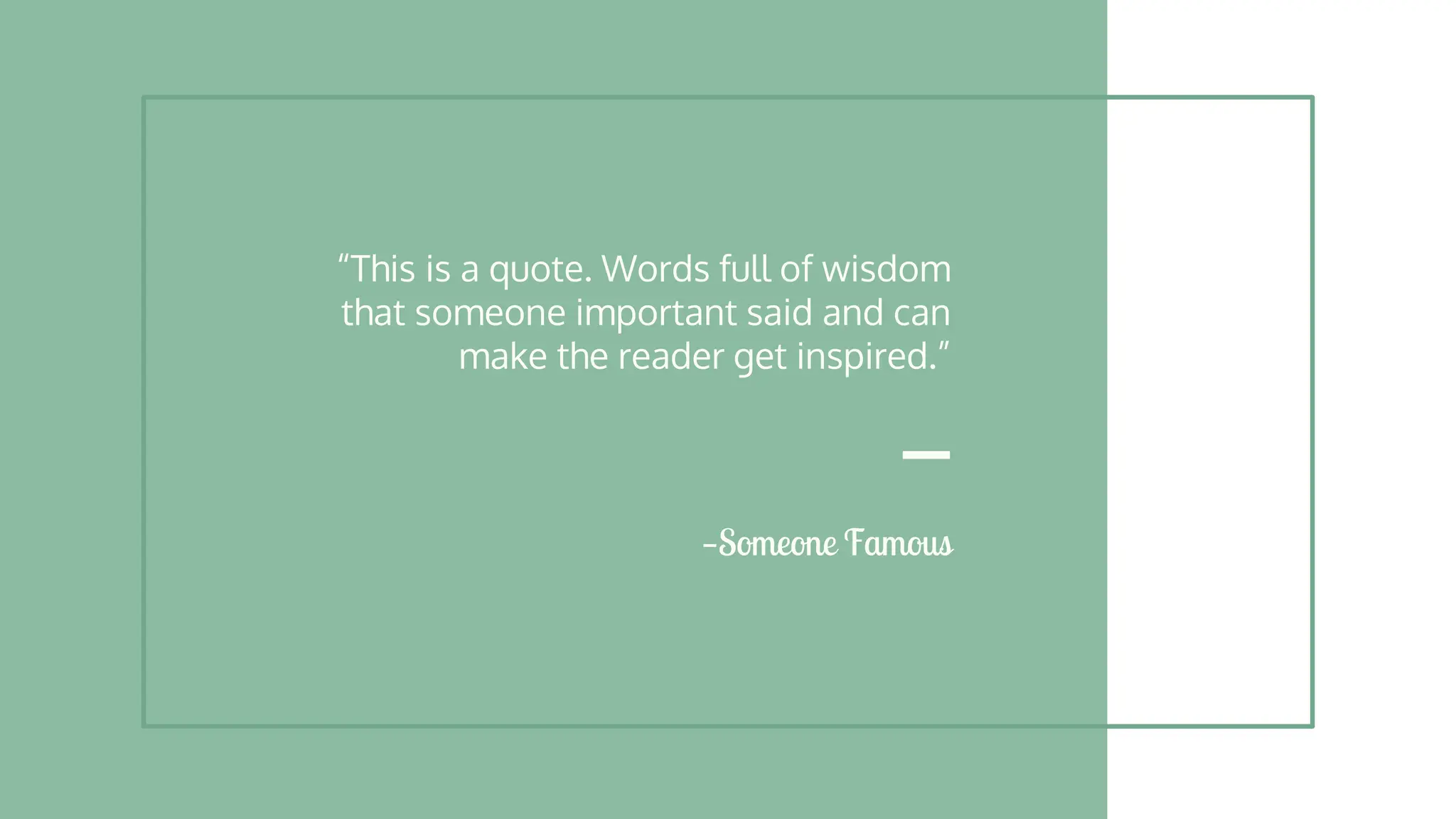 —Someone Famous
“This is a quote. Words full of wisdom
that someone important said and can
make the reader get inspired.”
 
