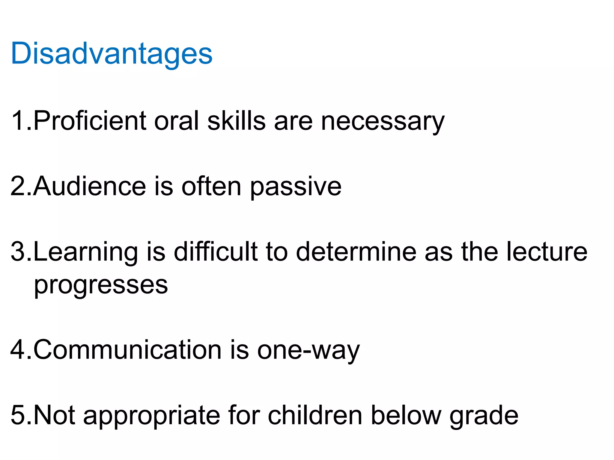 Disadvantages
1.Proficient oral skills are necessary
2.Audience is often passive
3.Learning is difficult to determine as the lecture
progresses
4.Communication is one-way
5.Not appropriate for children below grade
 