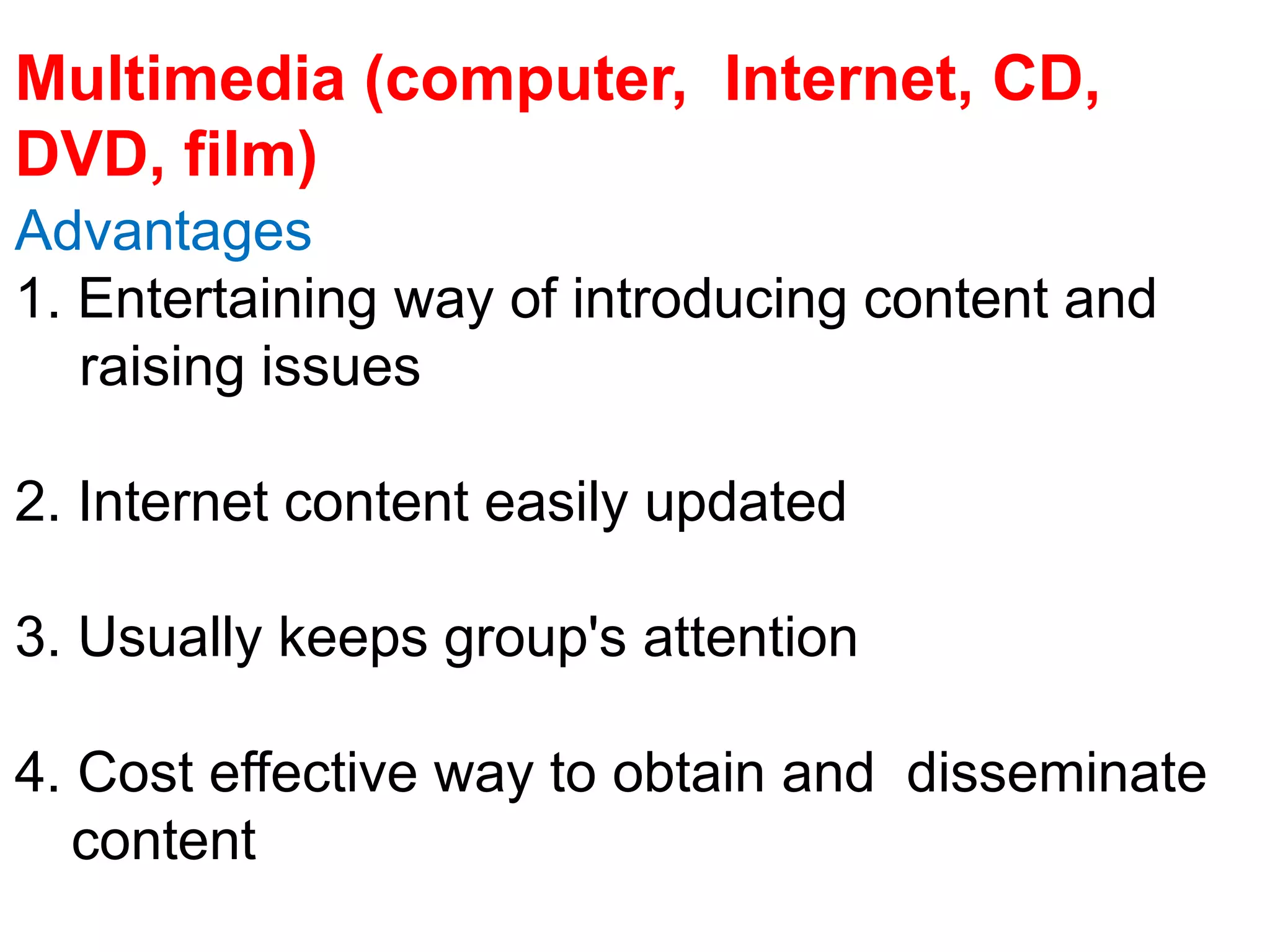 Advantages
1. Entertaining way of introducing content and
raising issues
2. Internet content easily updated
3. Usually keeps group's attention
4. Cost effective way to obtain and disseminate
content
Multimedia (computer, Internet, CD,
DVD, film)
 