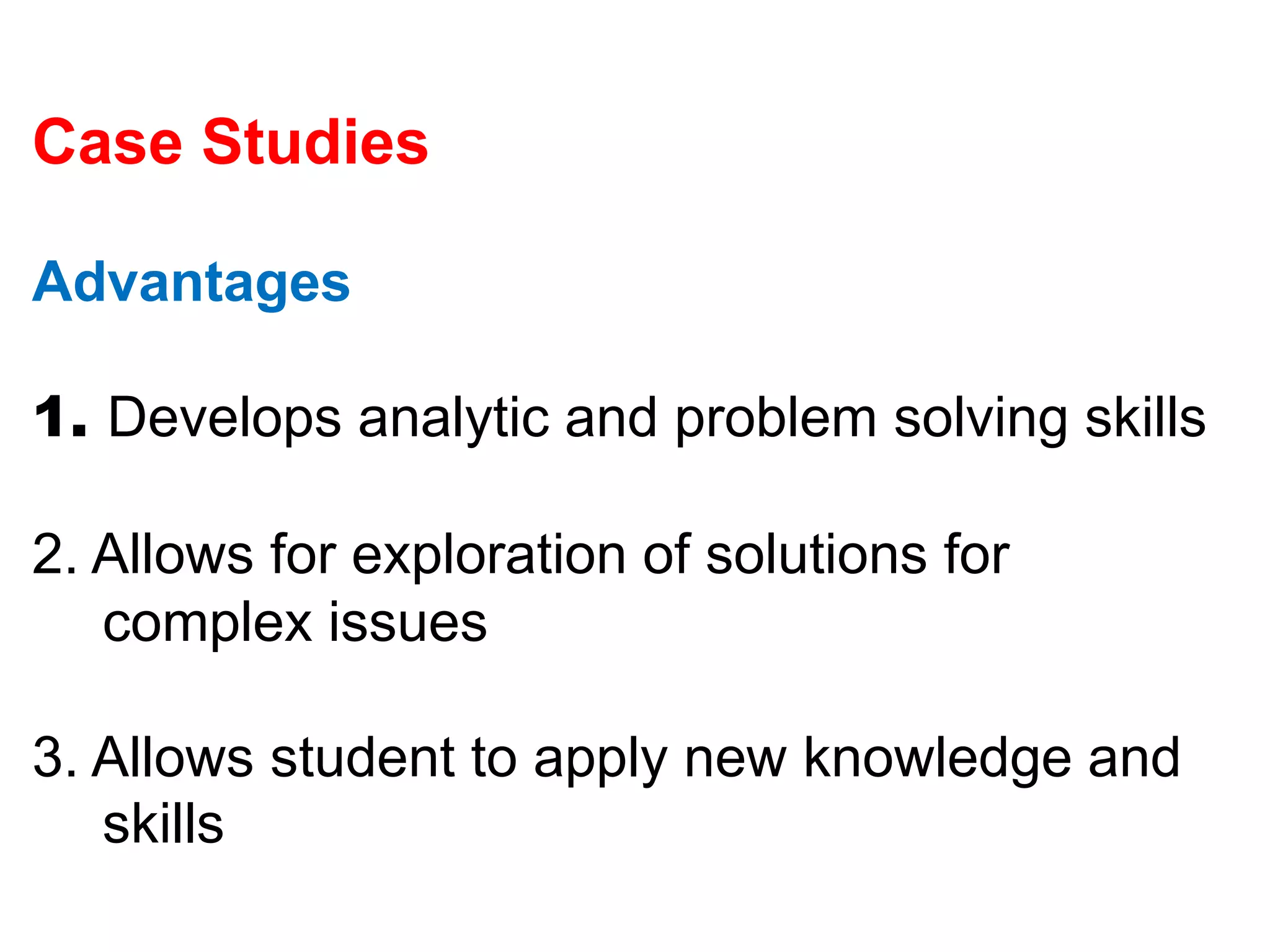 Case Studies
Advantages
1. Develops analytic and problem solving skills
2. Allows for exploration of solutions for
complex issues
3. Allows student to apply new knowledge and
skills
 