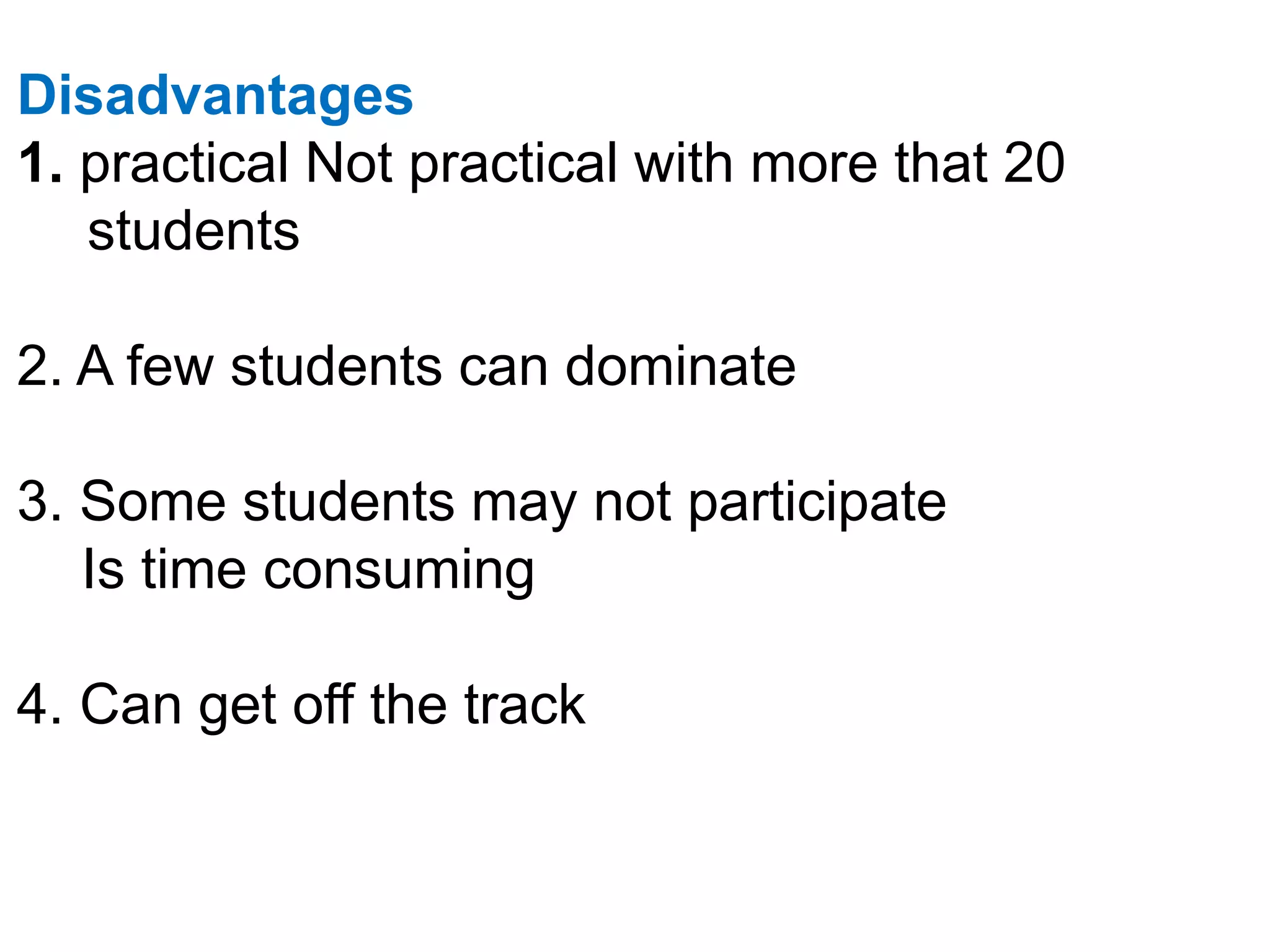 Disadvantages
1. practical Not practical with more that 20
students
2. A few students can dominate
3. Some students may not participate
Is time consuming
4. Can get off the track
 