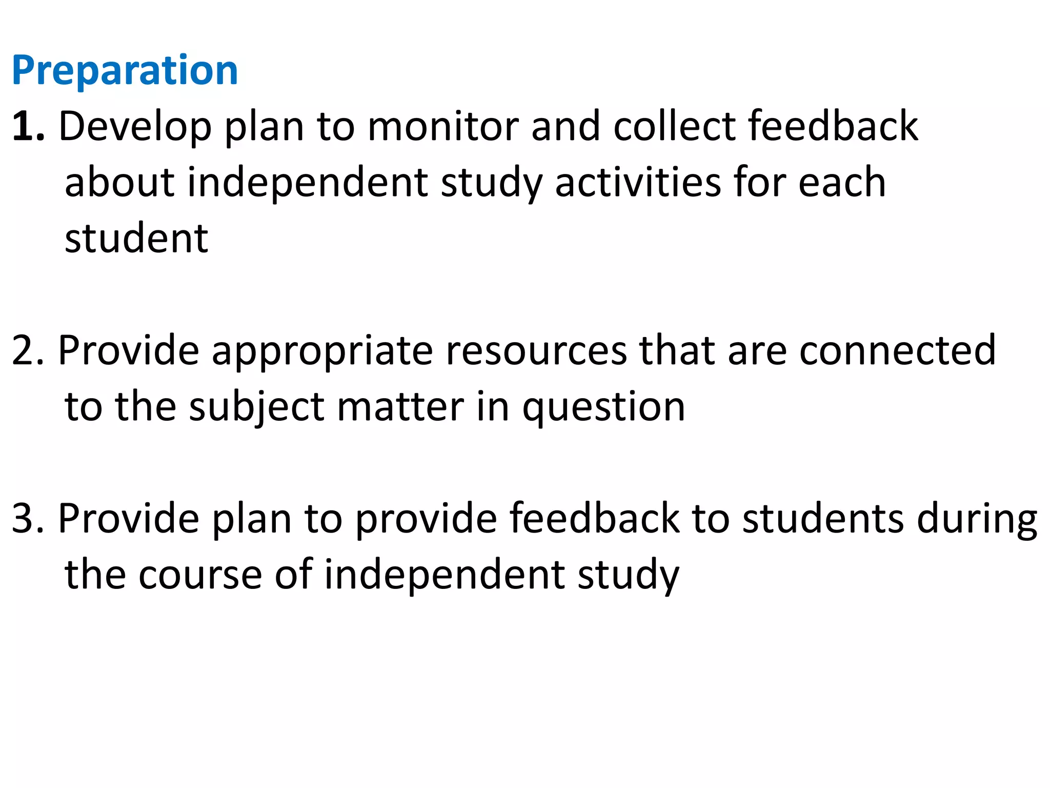 Preparation
1. Develop plan to monitor and collect feedback
about independent study activities for each
student
2. Provide appropriate resources that are connected
to the subject matter in question
3. Provide plan to provide feedback to students during
the course of independent study
 