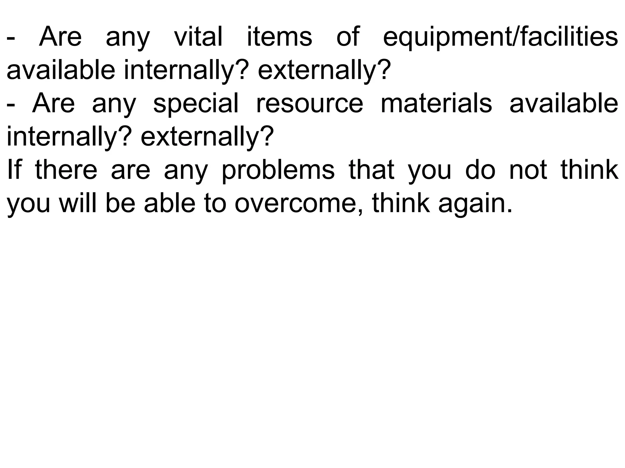 - Are any vital items of equipment/facilities
available internally? externally?
- Are any special resource materials available
internally? externally?
If there are any problems that you do not think
you will be able to overcome, think again.
 