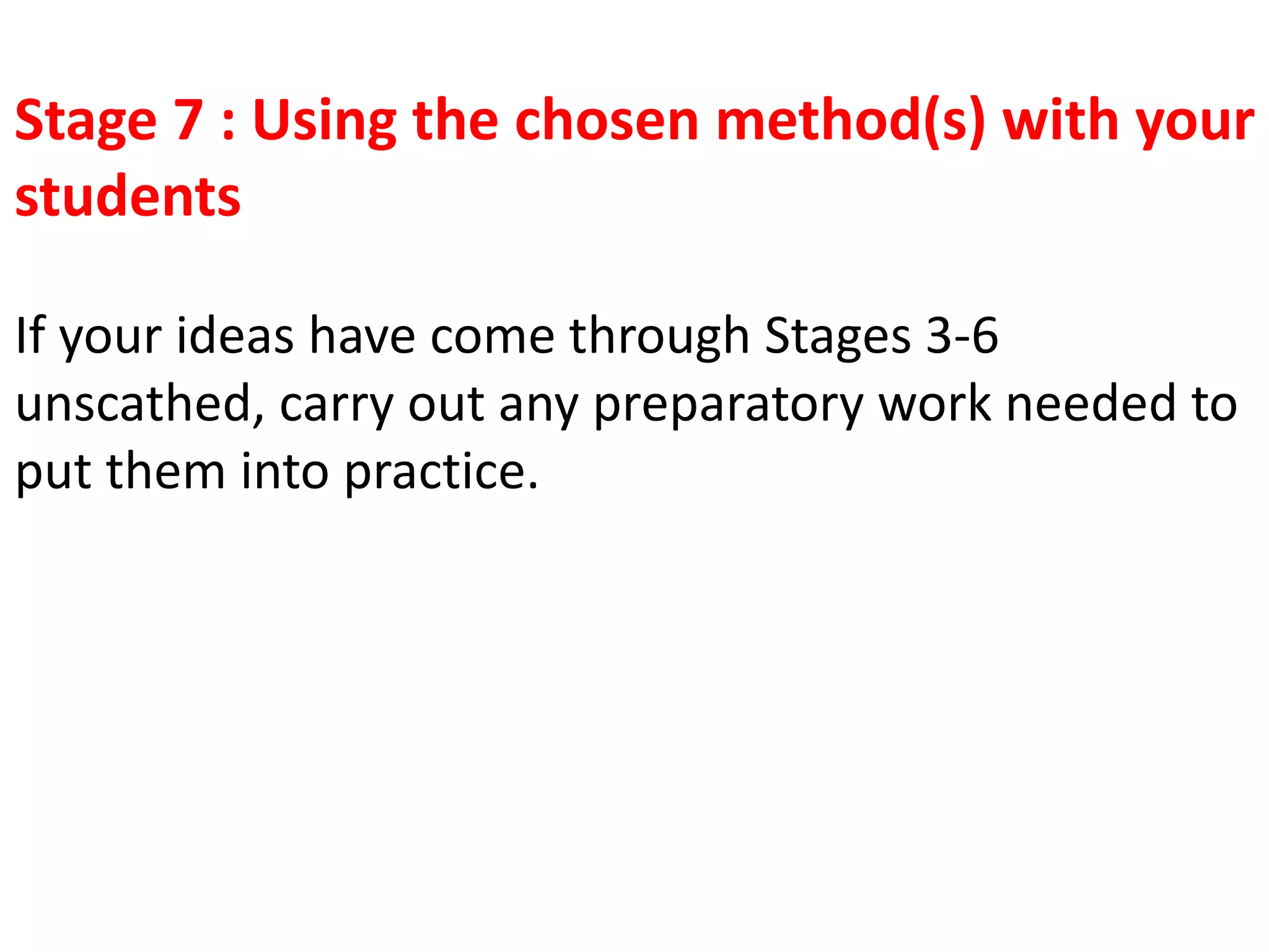 Stage 7 : Using the chosen method(s) with your
students
If your ideas have come through Stages 3-6
unscathed, carry out any preparatory work needed to
put them into practice.
 
