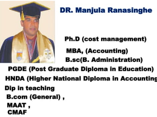 Ph.D (cost management)
MBA, (Accounting)
B.sc(B. Administration)
PGDE (Post Graduate Diploma in Education)
HNDA (Higher National Diploma in Accounting
B.com (General) ,
Dip in teaching
MAAT ,
CMAF
 