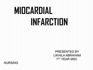 MIOCARDIAL
INFARCTION

PRESENTED BY
LIKHILA ABRAHAM
1ST YEAR MSC
NURSING

 