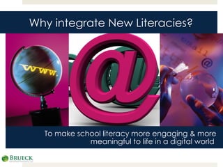 To make school literacy more engaging & more meaningful to life in a digital world  Why integrate New Literacies? 