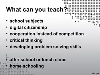 What can you teach?
• school subjects
• digital citizenship
• cooperation instead of competition
• critical thinking
• developing problem solving skills
• after school or lunch clubs
• home schooling
 
