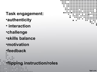 Task engagement:
•authenticity
• interaction
•challenge
•skills balance
•motivation
•feedback
•flipping instruction/roles
 