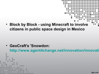 • Block by Block - using Minecraft to involve
citizens in public space design in Mexico
• GeoCraft's 'Snowdon:
http://www.agent4change.net/innovation/innovati
 