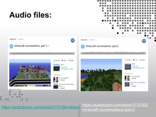 Audio files:
https://audioboom.com/boos/3113169-minecraft-conversations-part-1
https://audioboom.com/boos/3113183-
minecraft-conversations-part-2
 